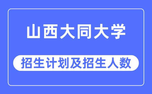2023年山西大同大学各省招生存划及各专业招生人数是几多