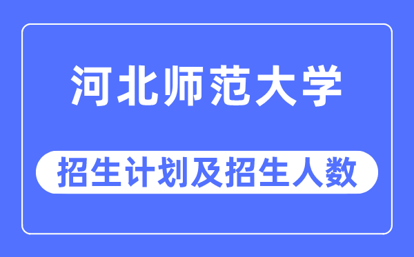 2023年河北师范大学各省招生存划及各专业招生人数是几多