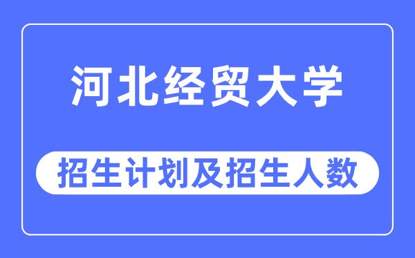 2023年河北经贸大学各省招生存划及各专业招生人数是几多