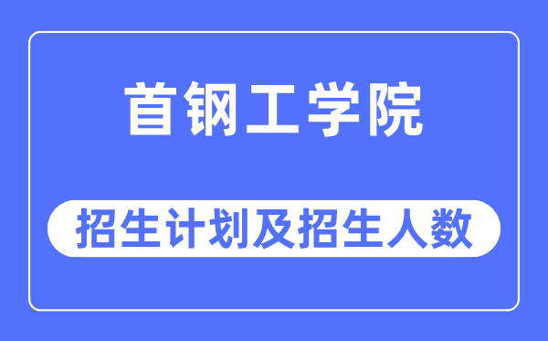 2023年首钢工学院各省招生存划及各专业招生人数是几多