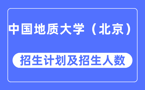 2023年中国地质大学（北京）各省招生存划及各专业招生人数是几多