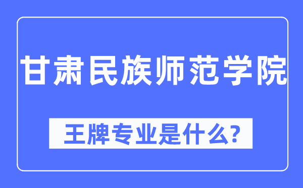 甘肃民族师范学院王牌专业是甚么,有哪些专业比拟好？