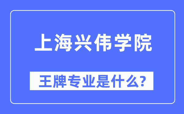 上海兴伟学院王牌专业是甚么,有哪些专业比拟好？