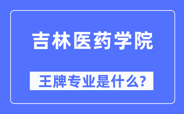 吉林医药学院王牌专业是甚么,有哪些专业比拟好？
