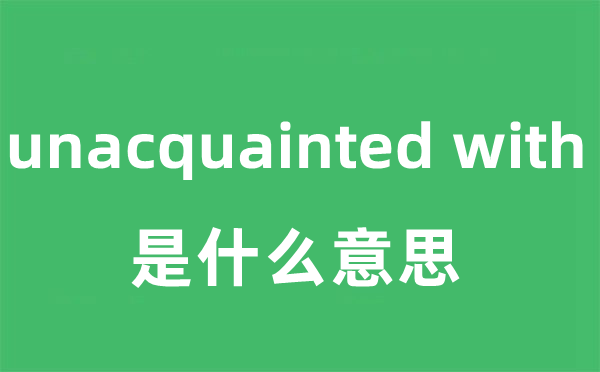 unacquainted with是甚么意义