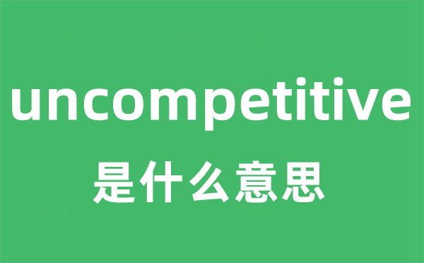 uncompetitive是甚么意义
