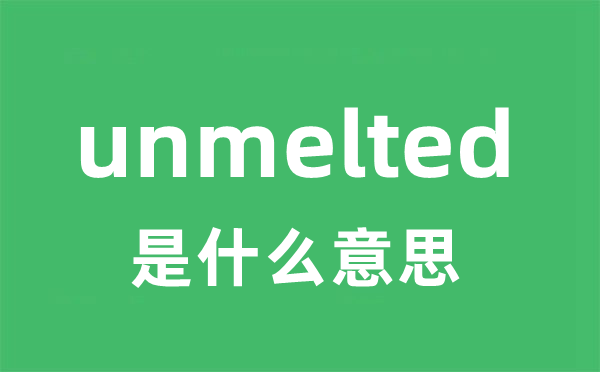 unmelted是甚么意义