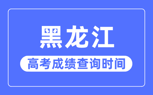 2023年黑龙江高考绩绩查问时辰,黑龙江高考绩绩普通在几月几号出