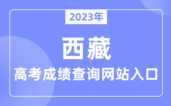 2023年西藏自治区高考绩绩查问网站进口（//edu.xizang.gov.cn/）