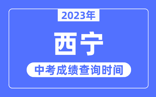 2023年西宁中考绩绩查问时辰,西宁中考绩绩发布时辰