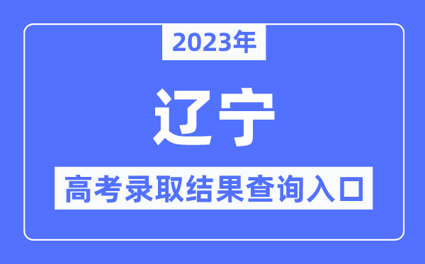 2023年辽宁高考登科成果查问进口,辽宁招生测验之窗