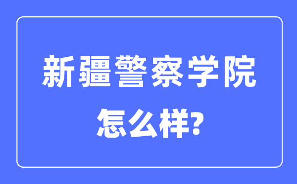 新疆差人学院是几本一本仍是二本,新疆差人学院怎样样？