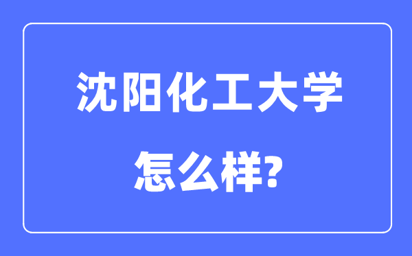沈阳化工大学是几本一本仍是二本,沈阳化工大学怎样样？