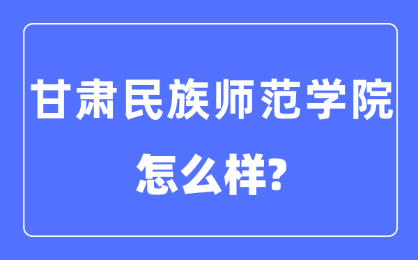 甘肃民族师范学院是几本一本仍是二本,甘肃民族师范学院怎样样？