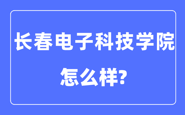 长春电子科技学院是几本一本仍是二本,长春电子科技学院怎样样?