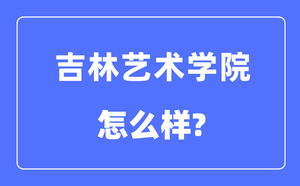 吉林艺术学院是几本一本仍是二本,吉林艺术学院怎样样?
