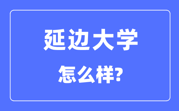 延边大学是211吗,是几本大学,延边大学怎样样？