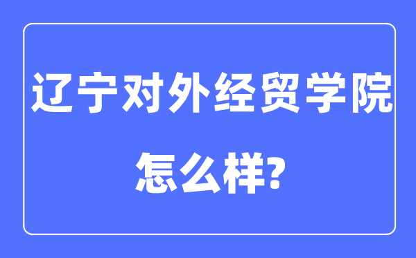 辽宁对外经贸学院是几本一本仍是二本,辽宁对外经贸学院怎样样？