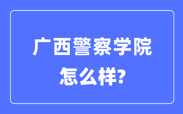广西差人学院是几本一本仍是二本,广西差人学院怎样样？