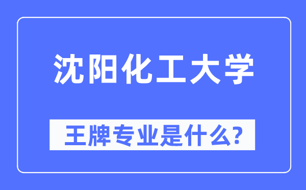沈阳化工大学王牌专业是甚么,有哪些专业比拟好？