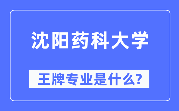 沈阳药科大学王牌专业是甚么,有哪些专业比拟好？