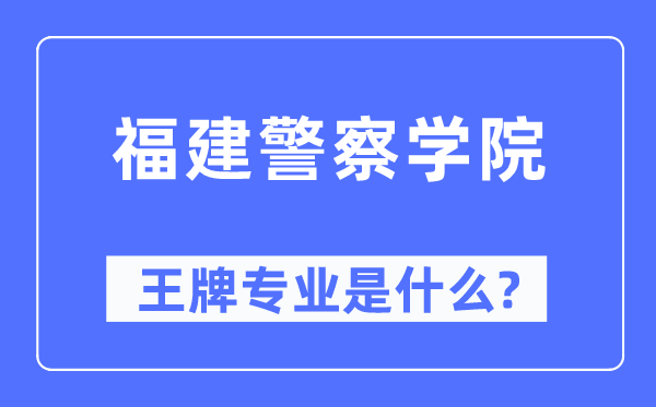 福建差人学院王牌专业是甚么,有哪些专业比拟好？