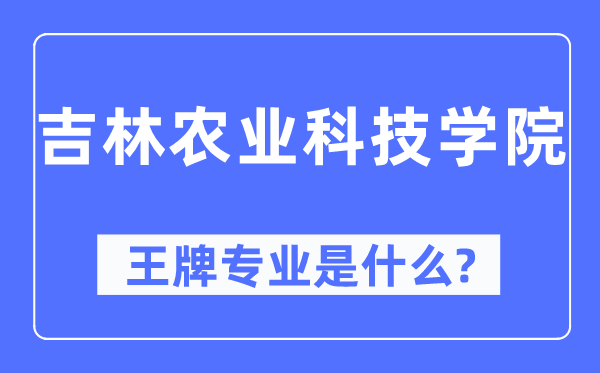 吉林农业科技学院王牌专业是甚么,有哪些专业比拟好？