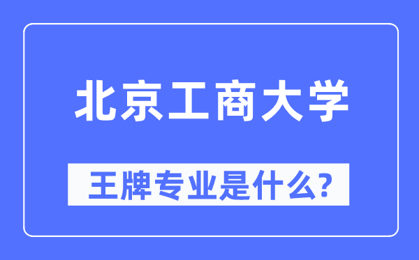 北京工商大学王牌专业是甚么,有哪些专业比拟好？
