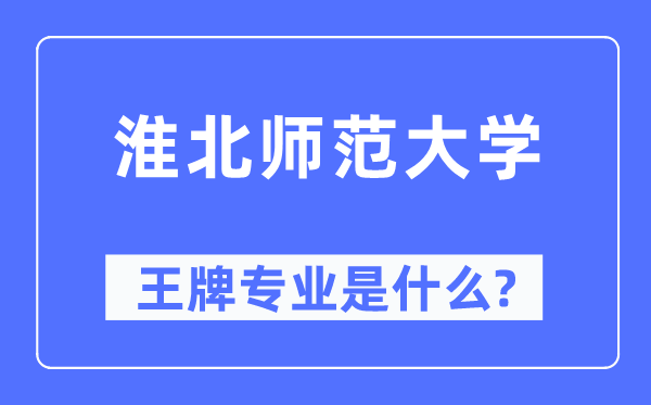 淮北师范大学王牌专业是甚么,有哪些专业比拟好？