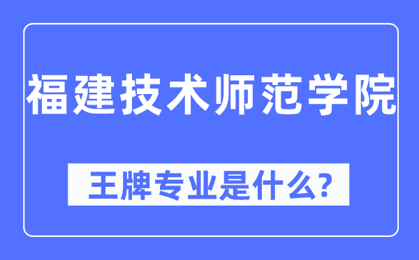 福建手艺师范学院王牌专业是甚么,有哪些专业比拟好?