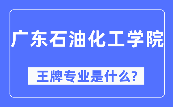 广东煤油化工学院王牌专业是甚么,有哪些专业比拟好？