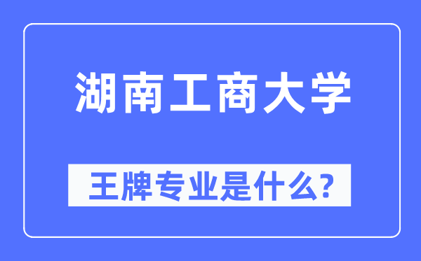 湖南工商大学王牌专业是甚么,有哪些专业比拟好?