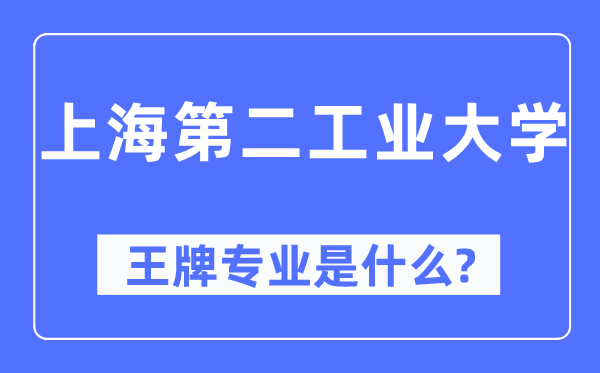 上海第二产业大学王牌专业是甚么,有哪些专业比拟好?