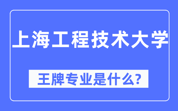 上海工程手艺大学王牌专业是甚么,有哪些专业比拟好?