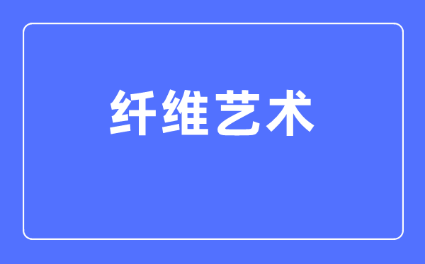 纤维艺术专业首要学甚么,纤维艺术专业的失业标的目的和远景阐发