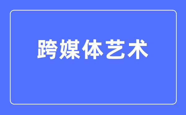 跨媒体艺术专业首要学甚么,跨媒体艺术专业的失业标的目的和远景阐发