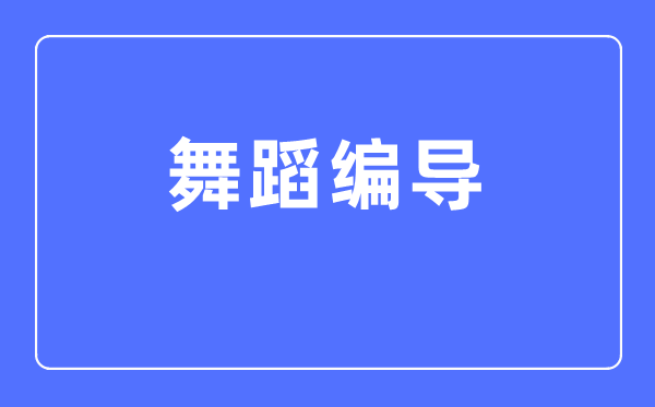 跳舞编导专业首要学甚么,跳舞编导专业的失业标的目的和远景阐发