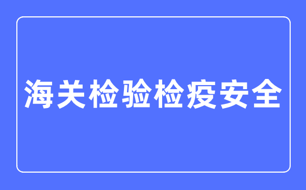 海关查验检疫宁静专业首要学甚么,海关查验检疫宁静专业的失业标的目的和远景阐发