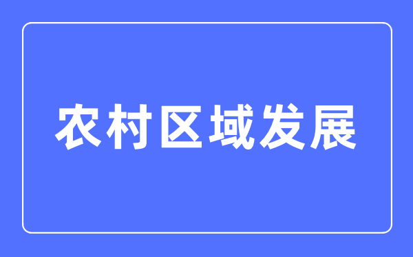 乡村地区成长专业首要学甚么,乡村地区成长专业的失业标的目的和远景阐发