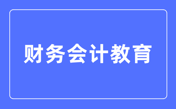 财政管帐教导专业首要学甚么,财政管帐教导专业的失业标的目的和远景阐发