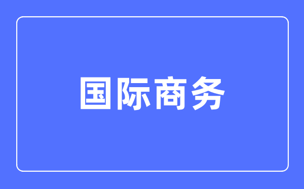 国际商务专业首要学甚么,国际商务专业的失业标的目的和远景阐发