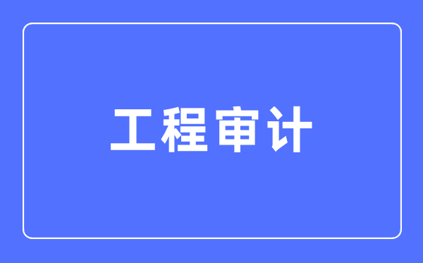 工程审计专业首要学甚么,工程审计专业的失业标的目的和远景阐发