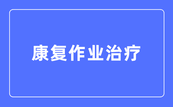 病愈功课医治专业首要学甚么,病愈功课医治专业的失业标的目的和远景阐发