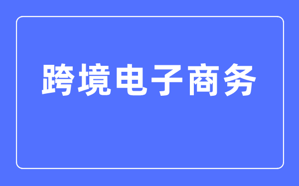 跨境电子商务专业首要学甚么,跨境电子商务专业的失业标的目的和远景阐发