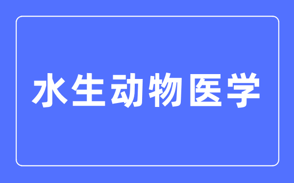 水生植物医学专业首要学甚么,水生植物医学专业的失业标的目的和远景阐发