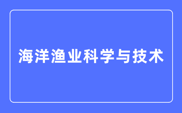 陆地渔业迷信与手艺专业首要学甚么,陆地渔业迷信与手艺专业的失业标的目的和远景阐发