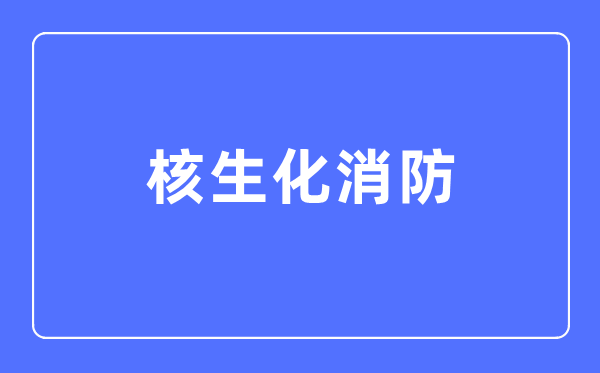 核生化消防专业首要学甚么,核生化消防专业的失业标的目的和远景阐发