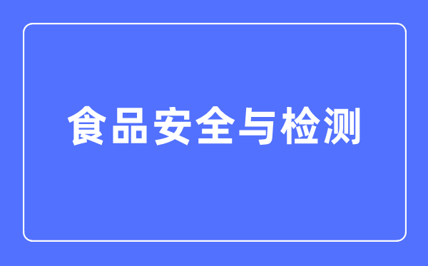 食物宁静与检测专业首要学甚么,食物宁静与检测专业的失业标的目的和远景阐发