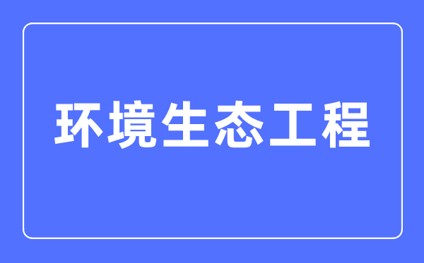 情况生态工程专业首要学甚么,情况生态工程专业的失业标的目的和远景阐发