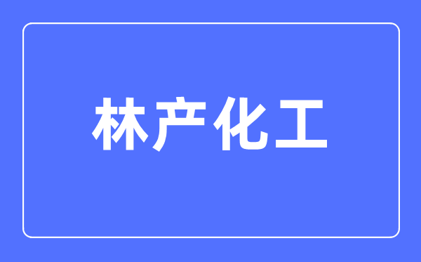 林产化工专业首要学甚么,林产化工专业的失业标的目的和远景阐发